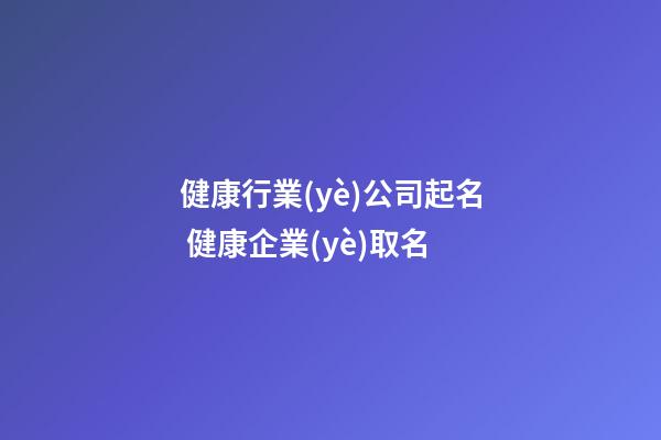 健康行業(yè)公司起名 健康企業(yè)取名-第1張-公司起名-玄機派